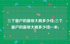 三个窗户的窗帘大概多少钱(三个窗户的窗帘大概多少钱一米)