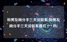 和男友闹分手三天没联系(和男友闹分手三天没联系要打 *** 吗)