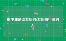 指甲油是谁发明的(发明指甲油的人)