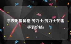 手表出售价格 劳力士(劳力士在售手表价格)