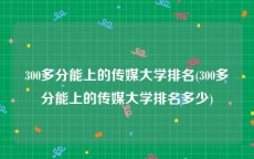 300多分能上的传媒大学排名(300多分能上的传媒大学排名多少)