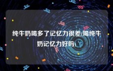 纯牛奶喝多了记忆力很差(喝纯牛奶记忆力好吗)