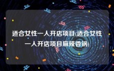 适合女性一人开店项目(适合女性一人开店项目麻辣香锅)