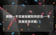 微商一手货源加盟如何进货(一手货源进货攻略)