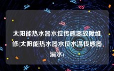 太阳能热水器水位传感器故障维修(太阳能热水器水位水温传感器漏水)