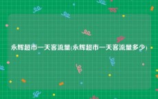 永辉超市一天客流量(永辉超市一天客流量多少)