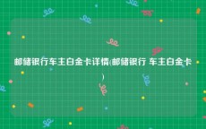 邮储银行车主白金卡详情(邮储银行 车主白金卡)