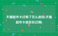 天猫超市卡过期了怎么追回(天猫超市卡退款后过期)