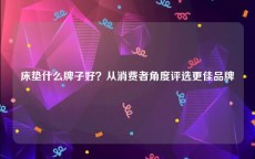 床垫什么牌子好？从消费者角度评选更佳品牌