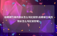应聘银行简历特长怎么写比较好(应聘银行简历特长怎么写比较好呢)