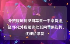 外贸服饰批发网苹果一手拿货途径,怀化外贸服饰批发网苹果如何代理价拿货