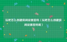 玩吧怎么创建房间设置密码〈玩吧怎么创建房间设置密码呢〉
