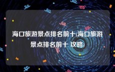 海口旅游景点排名前十(海口旅游景点排名前十 攻略)