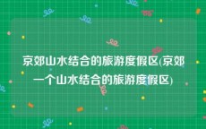 京郊山水结合的旅游度假区(京郊一个山水结合的旅游度假区)