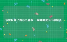 节食反弹了要怎么补救 一星期减肥10斤暴瘦法
