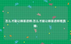 怎么才能让顾客进群(怎么才能让顾客进群看直播)