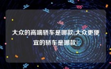 大众的高端轿车是哪款(大众更便宜的轿车是哪款)