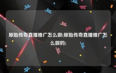 原始传奇直播推广怎么做(原始传奇直播推广怎么做的)