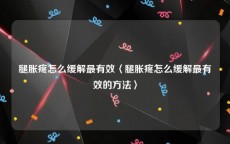 腿胀疼怎么缓解最有效〈腿胀疼怎么缓解最有效的方法〉