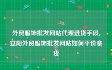 外贸服饰批发网站代理进货手段,安阳外贸服饰批发网站如何平价拿货