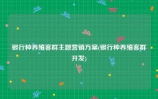 银行种养殖客群主题营销方案(银行种养殖客群开发)