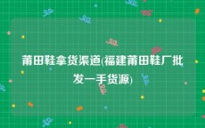 莆田鞋拿货渠道(福建莆田鞋厂批发一手货源)