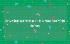怎么才能让客户介绍客户(怎么才能让客户介绍客户呢)