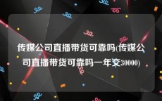 传媒公司直播带货可靠吗(传媒公司直播带货可靠吗一年交30000)