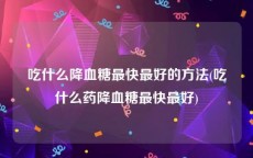吃什么降血糖最快最好的方法(吃什么药降血糖最快最好)