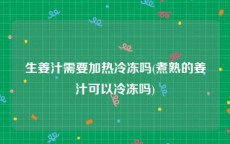 生姜汁需要加热冷冻吗(煮熟的姜汁可以冷冻吗)