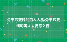 分手后要钱的男人人品(分手后要钱的男人人品怎么样)