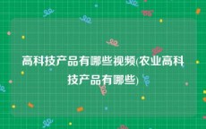 高科技产品有哪些视频(农业高科技产品有哪些)