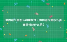 体内湿气重怎么调理女性〈体内湿气重怎么调理女性吃什么药〉