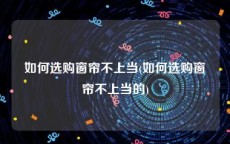 如何选购窗帘不上当(如何选购窗帘不上当的)