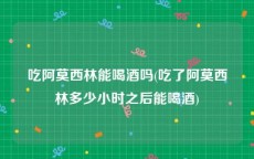 吃阿莫西林能喝酒吗(吃了阿莫西林多少小时之后能喝酒)