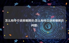 怎么和中介谈房租降价(怎么和中介谈房租降价问题)