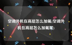 空调外机在高层怎么加氟(空调外机在高层怎么加氟呢)