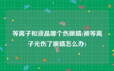 等离子和液晶哪个伤眼睛(被等离子光伤了眼睛怎么办)