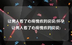 让男人看了心疼愧疚的说说(怀孕让男人看了心疼愧疚的说说)