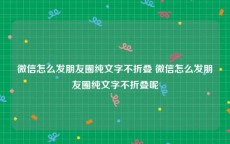 微信怎么发朋友圈纯文字不折叠 微信怎么发朋友圈纯文字不折叠呢