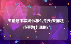 天猫超市享淘卡怎么兑换(天猫超市享淘卡规则)