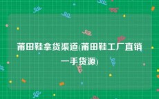 莆田鞋拿货渠道(莆田鞋工厂直销一手货源)