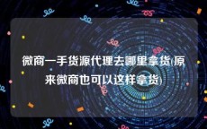 微商一手货源代理去哪里拿货(原来微商也可以这样拿货)