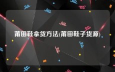 莆田鞋拿货方法(莆田鞋子货源)