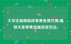 大学生做微商找零食免费代理(推荐大家零食货源进货方法)