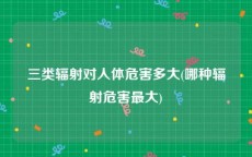 三类辐射对人体危害多大(哪种辐射危害最大)