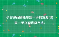 小白微商哪能拿到一手的货源(微商一手货源进货方法)