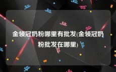 金领冠奶粉哪里有批发(金领冠奶粉批发在哪里)