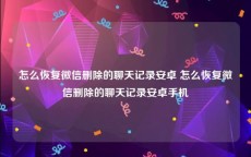 怎么恢复微信删除的聊天记录安卓 怎么恢复微信删除的聊天记录安卓手机