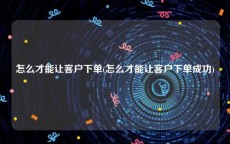 怎么才能让客户下单(怎么才能让客户下单成功)